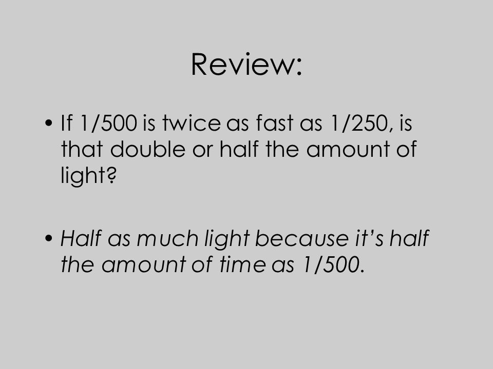 Review: If 1/500 is twice as fast as 1/250, is that double or half the amount of light.