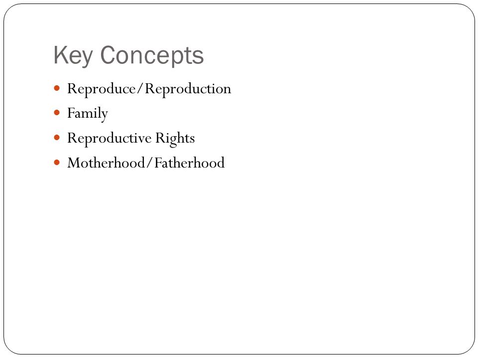Key Concepts Reproduce/Reproduction Family Reproductive Rights Motherhood/Fatherhood