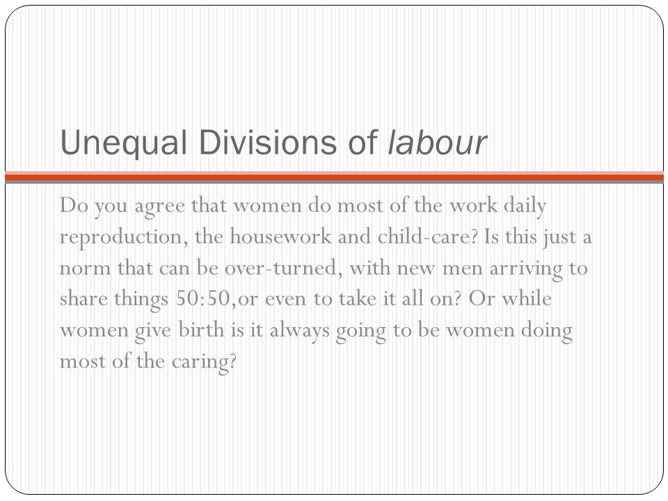 Unequal Divisions of labour Do you agree that women do most of the work daily reproduction, the housework and child-care.