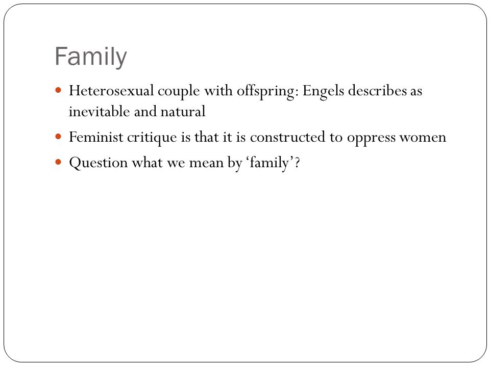 Family Heterosexual couple with offspring: Engels describes as inevitable and natural Feminist critique is that it is constructed to oppress women Question what we mean by ‘family’