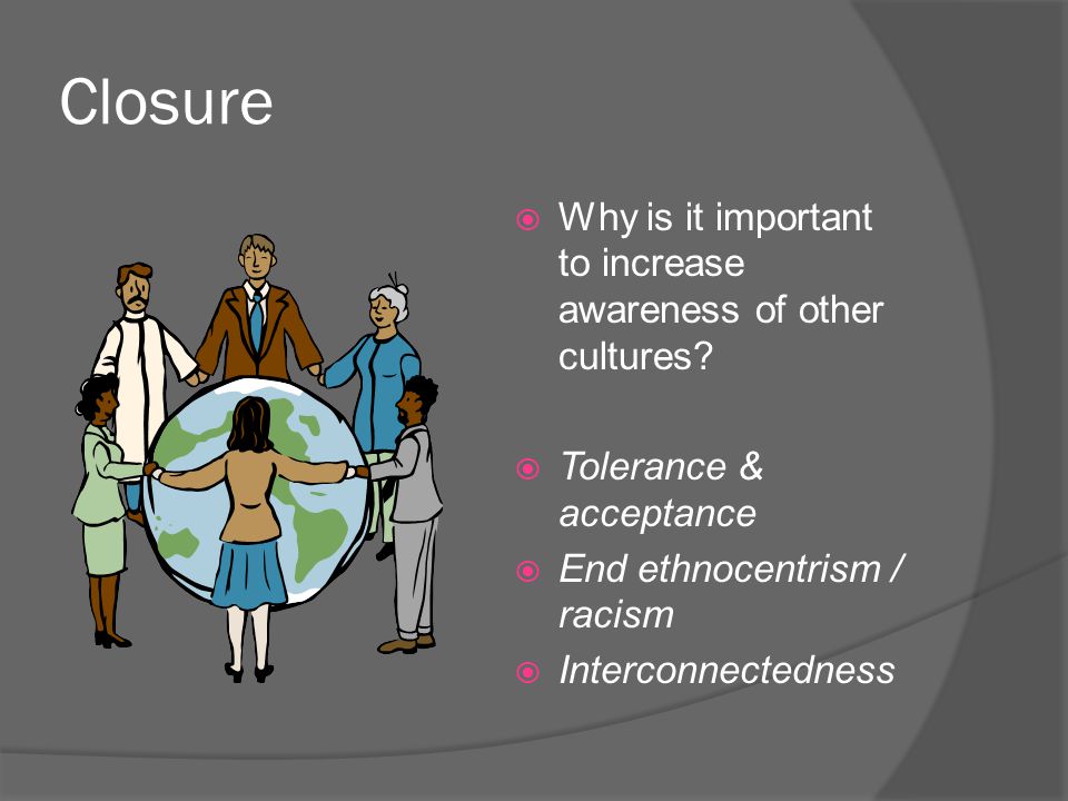 Closure  Why is it important to increase awareness of other cultures.