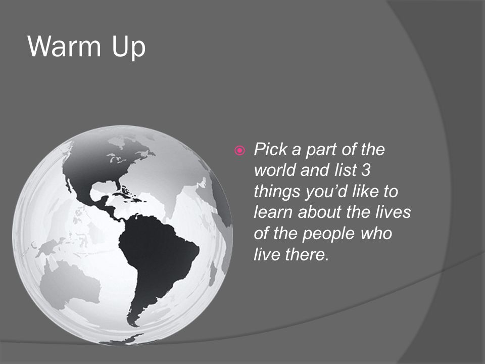 Warm Up  Pick a part of the world and list 3 things you’d like to learn about the lives of the people who live there.