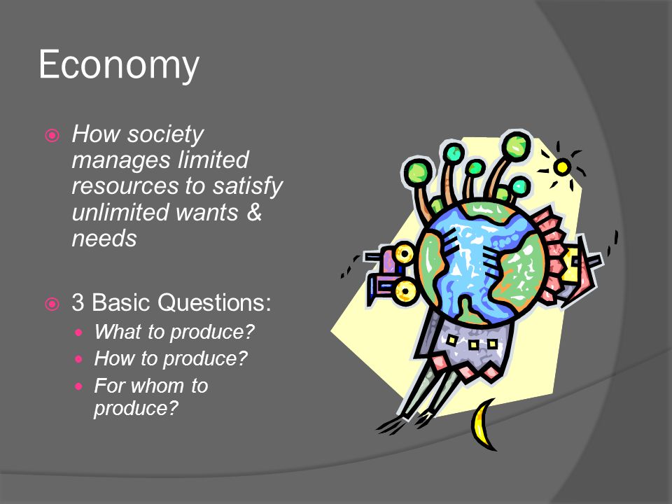 Economy  How society manages limited resources to satisfy unlimited wants & needs  3 Basic Questions: What to produce.