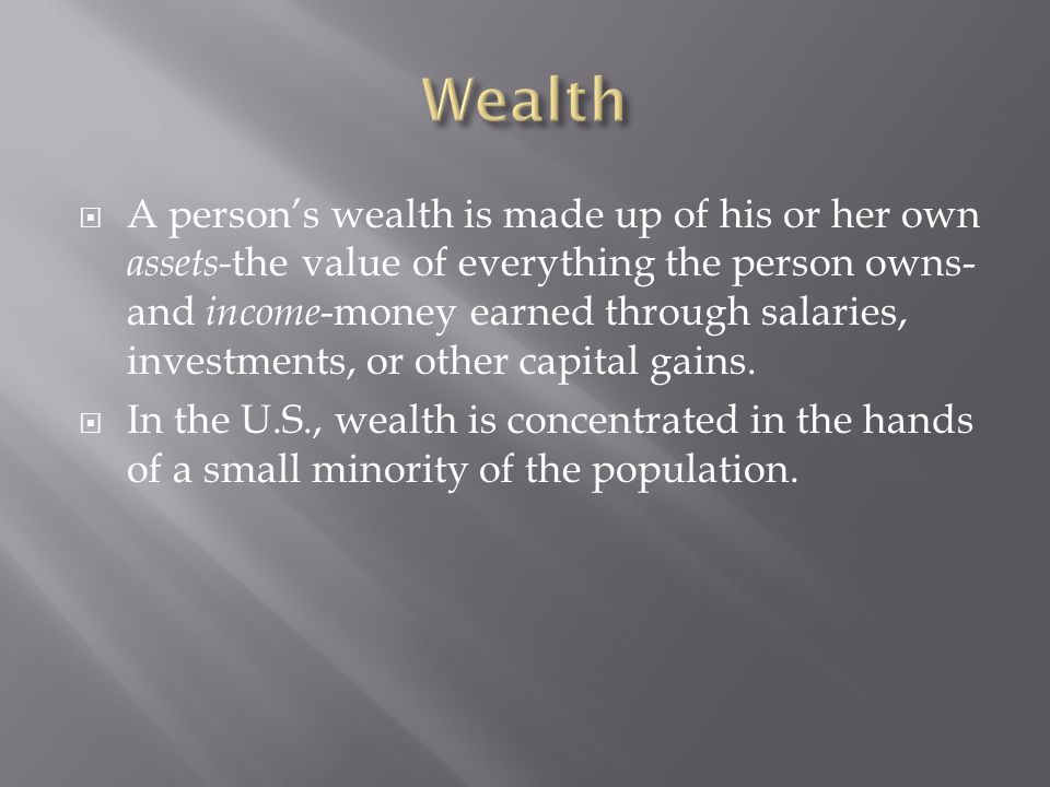  A person’s wealth is made up of his or her own assets- the value of everything the person owns- and income -money earned through salaries, investments, or other capital gains.