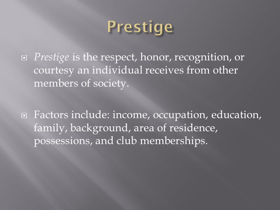  Prestige is the respect, honor, recognition, or courtesy an individual receives from other members of society.