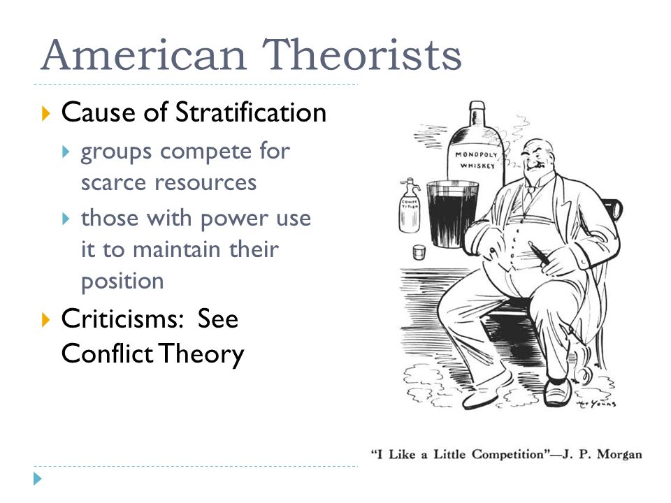 American Theorists  Cause of Stratification  groups compete for scarce resources  those with power use it to maintain their position  Criticisms: See Conflict Theory