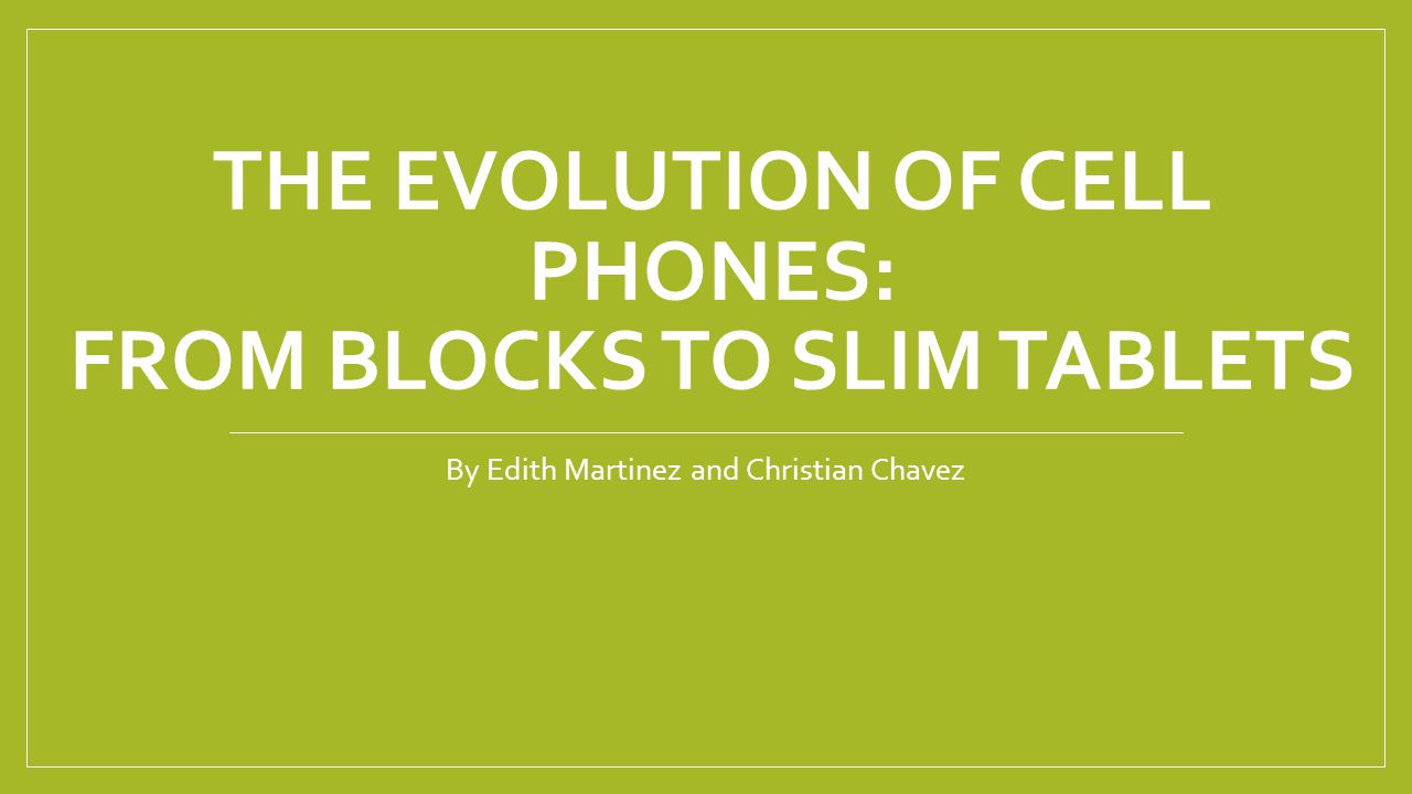 THE EVOLUTION OF CELL PHONES: FROM BLOCKS TO SLIM TABLETS By Edith Martinez and Christian Chavez