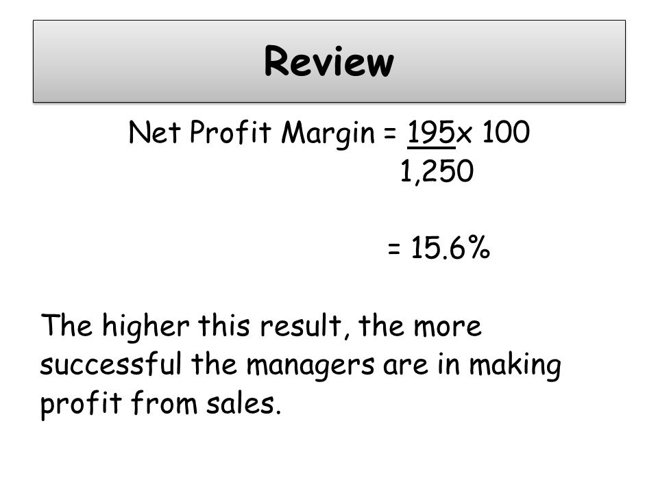 Review Net Profit Margin = 195x 100 1,250 = 15.6% The higher this result, the more successful the managers are in making profit from sales.