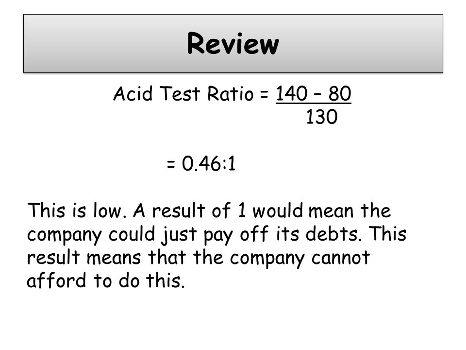 Review Acid Test Ratio = 140 – = 0.46:1 This is low.
