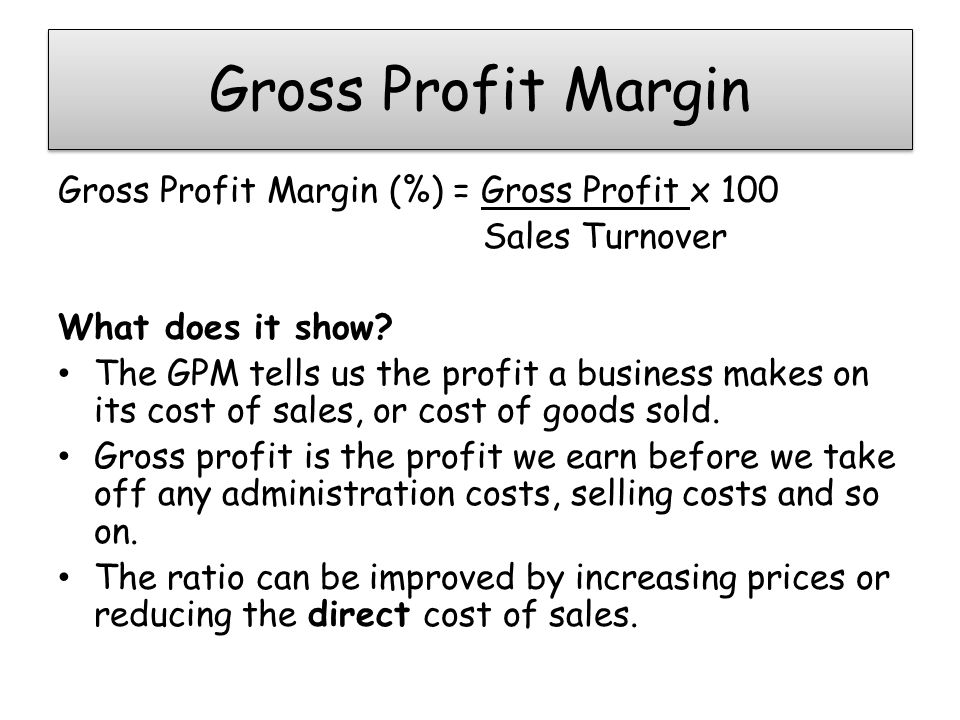 Gross Profit Margin Gross Profit Margin (%) = Gross Profit x 100 Sales Turnover What does it show.