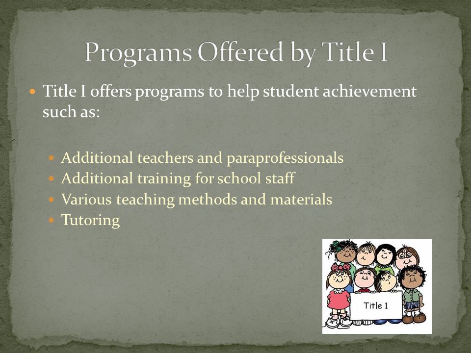 Title I offers programs to help student achievement such as: Additional teachers and paraprofessionals Additional training for school staff Various teaching methods and materials Tutoring