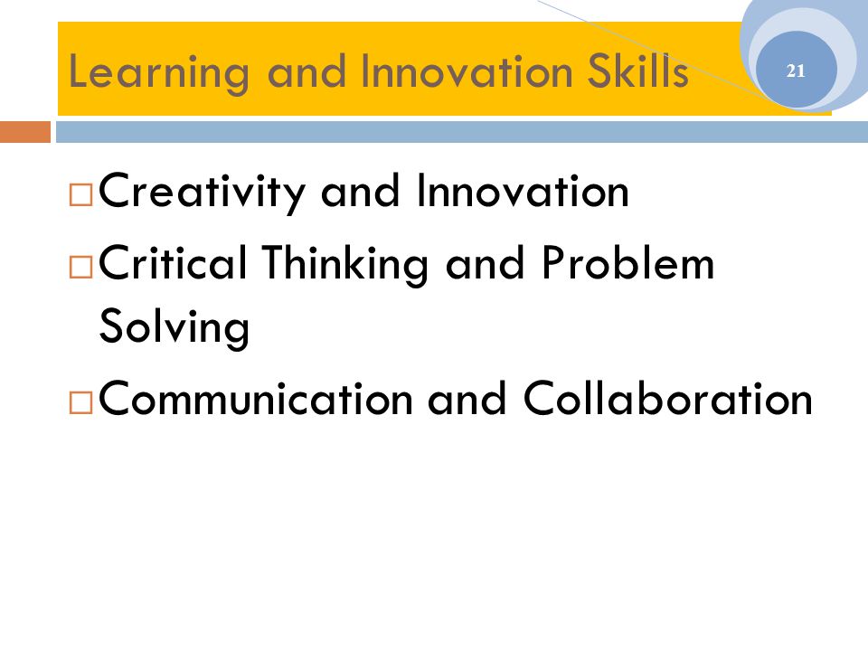 Learning and Innovation Skills  Creativity and Innovation  Critical Thinking and Problem Solving  Communication and Collaboration 21