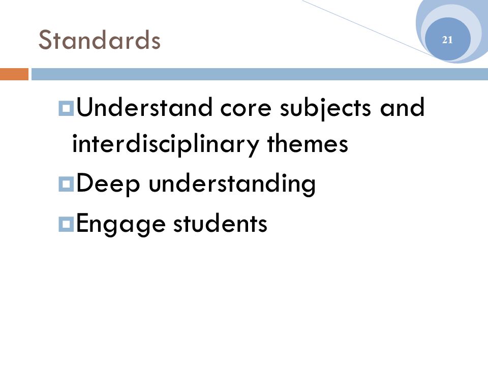 Standards  Understand core subjects and interdisciplinary themes  Deep understanding  Engage students 21