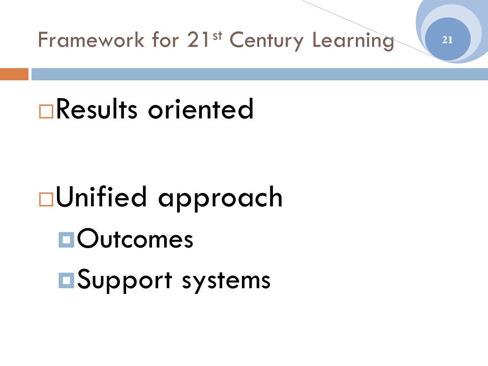 Framework for 21 st Century Learning  Results oriented  Unified approach  Outcomes  Support systems 21