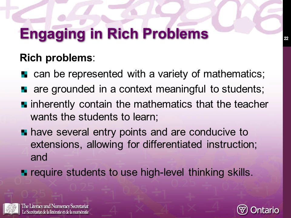 22 Engaging in Rich Problems Rich problems: can be represented with a variety of mathematics; are grounded in a context meaningful to students; inherently contain the mathematics that the teacher wants the students to learn; have several entry points and are conducive to extensions, allowing for differentiated instruction; and require students to use high-level thinking skills.
