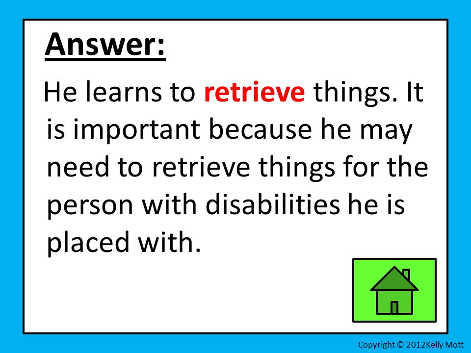 Answer: He learns to retrieve things.