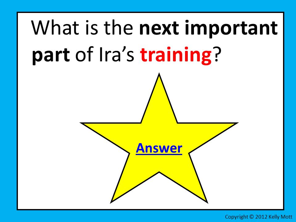 What is the next important part of Ira’s training Copyright © 2012 Kelly Mott Answer