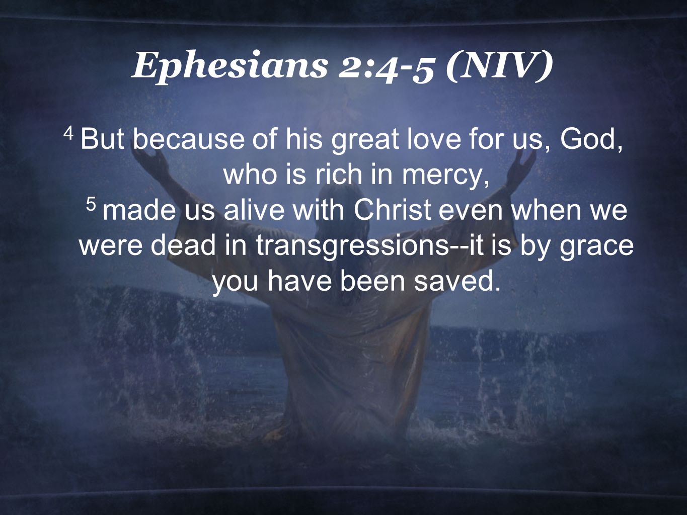 Ephesians 2:4-5 (NIV) 4 But because of his great love for us, God, who is rich in mercy, 5 made us alive with Christ even when we were dead in transgressions--it is by grace you have been saved.