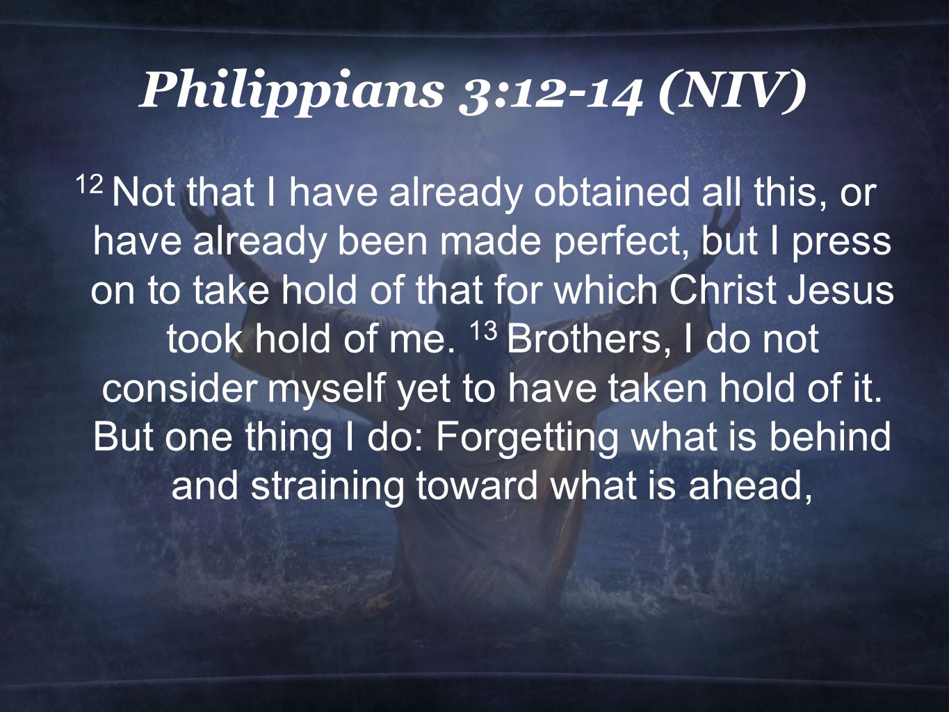 Philippians 3:12-14 (NIV) 12 Not that I have already obtained all this, or have already been made perfect, but I press on to take hold of that for which Christ Jesus took hold of me.