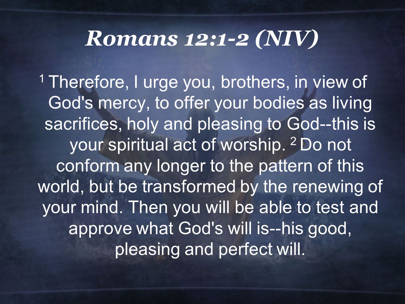 Romans 12:1-2 (NIV) 1 Therefore, I urge you, brothers, in view of God s mercy, to offer your bodies as living sacrifices, holy and pleasing to God--this is your spiritual act of worship.