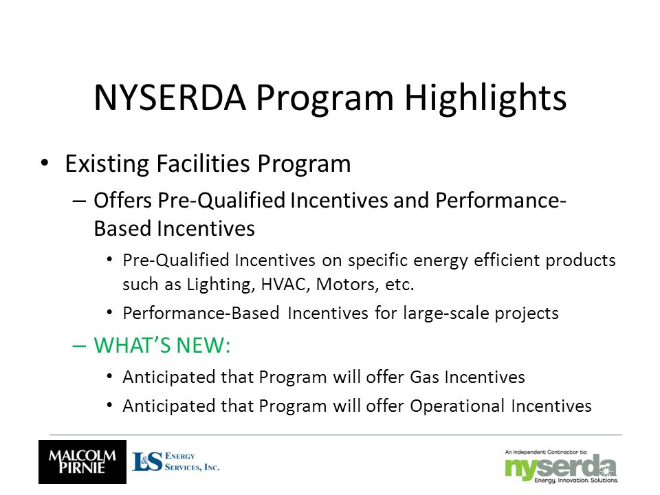 NYSERDA Program Highlights Existing Facilities Program – Offers Pre-Qualified Incentives and Performance- Based Incentives Pre-Qualified Incentives on specific energy efficient products such as Lighting, HVAC, Motors, etc.