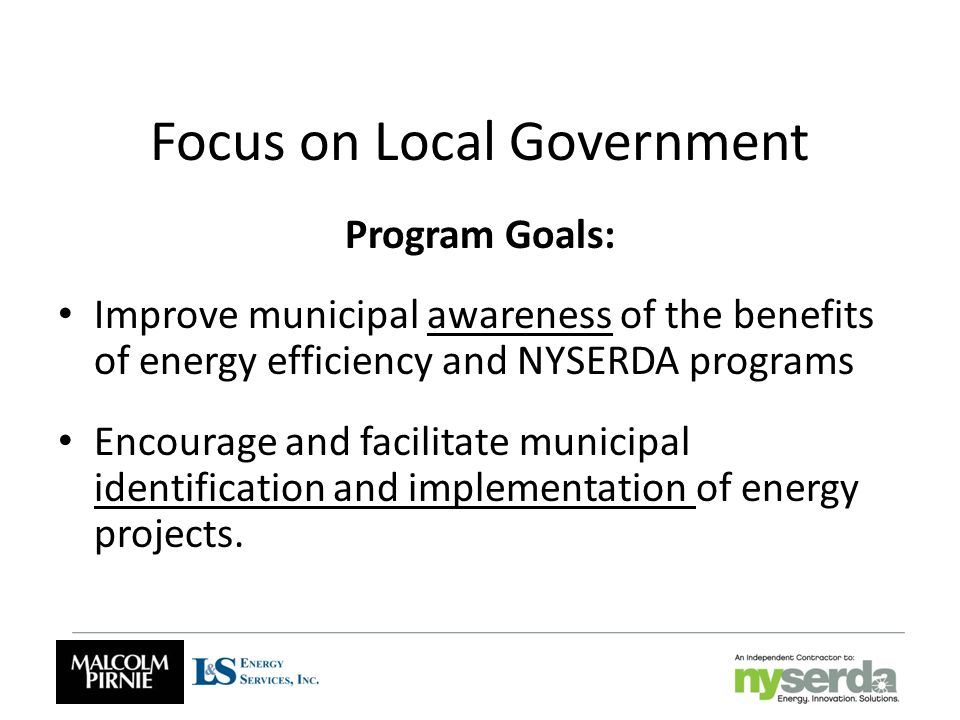 Focus on Local Government Program Goals: Improve municipal awareness of the benefits of energy efficiency and NYSERDA programs Encourage and facilitate municipal identification and implementation of energy projects.