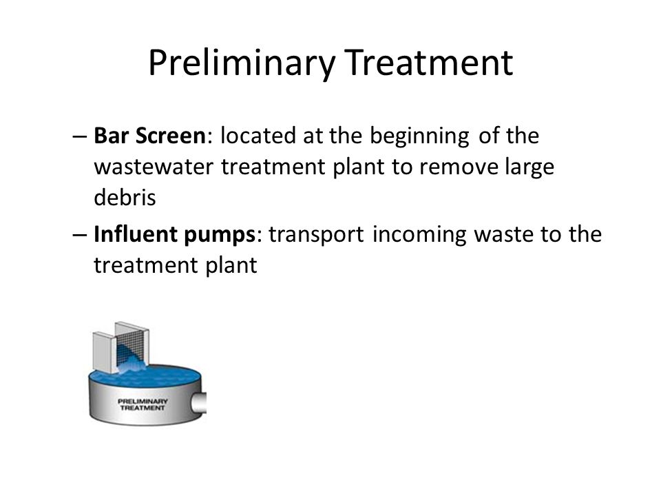 Preliminary Treatment – Bar Screen: located at the beginning of the wastewater treatment plant to remove large debris – Influent pumps: transport incoming waste to the treatment plant