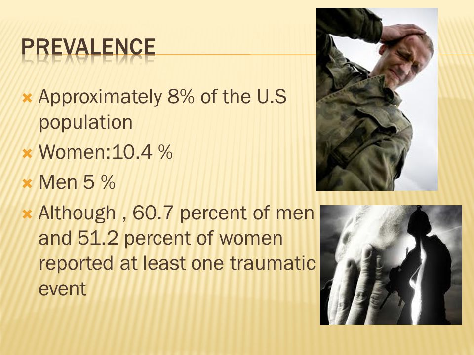  Approximately 8% of the U.S population  Women:10.4 %  Men 5 %  Although, 60.7 percent of men and 51.2 percent of women reported at least one traumatic event