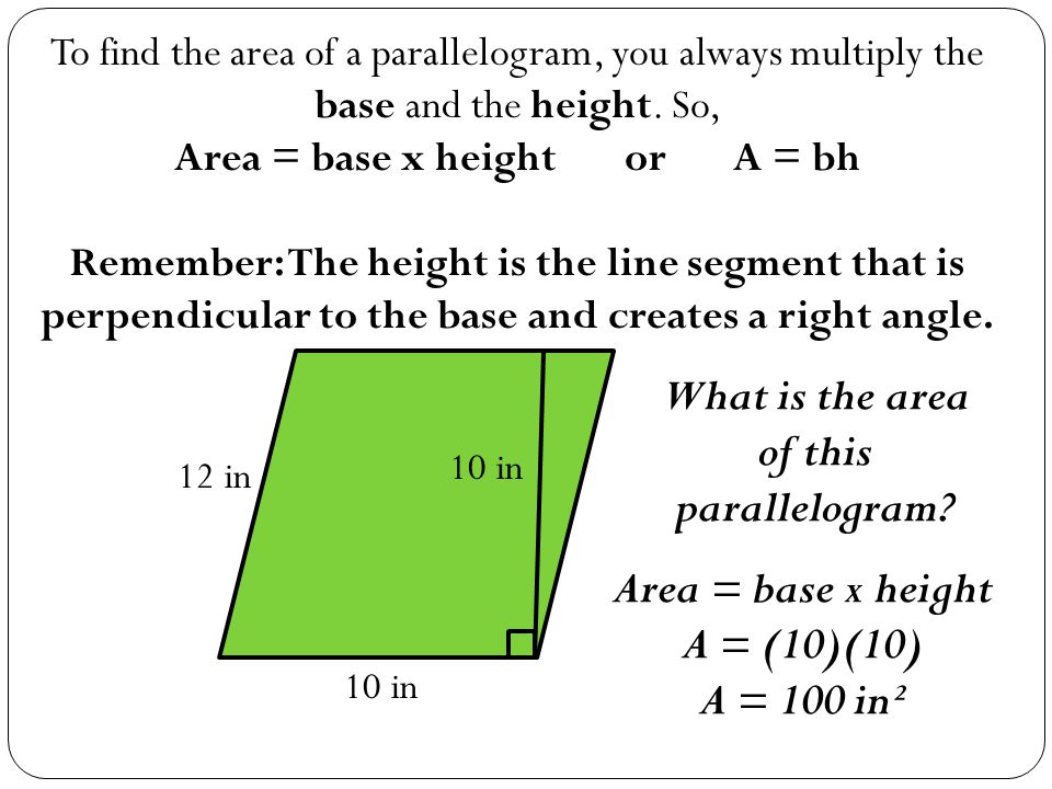 To find the area of a parallelogram, you always multiply the base and the height.
