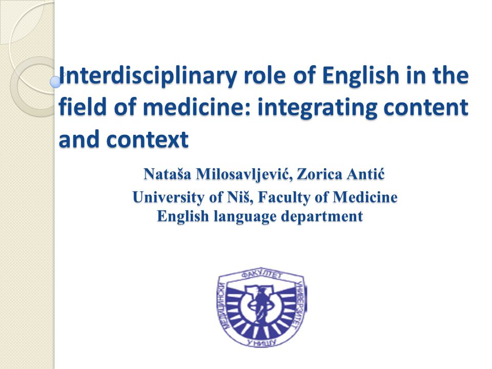 Interdisciplinary role of English in the field of medicine: integrating content and context Nataša Milosavljević, Zorica Antić University of Niš, Faculty of Medicine English language department