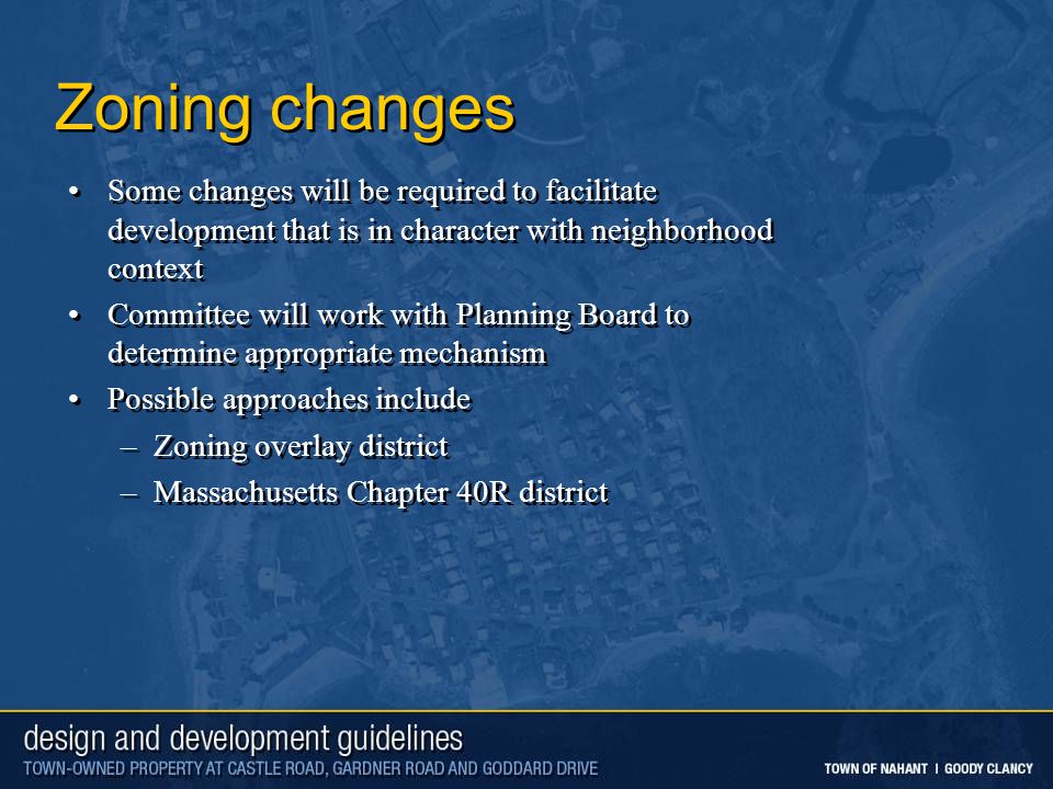 Zoning changes Some changes will be required to facilitate development that is in character with neighborhood context Committee will work with Planning Board to determine appropriate mechanism Possible approaches include –Zoning overlay district –Massachusetts Chapter 40R district Some changes will be required to facilitate development that is in character with neighborhood context Committee will work with Planning Board to determine appropriate mechanism Possible approaches include –Zoning overlay district –Massachusetts Chapter 40R district