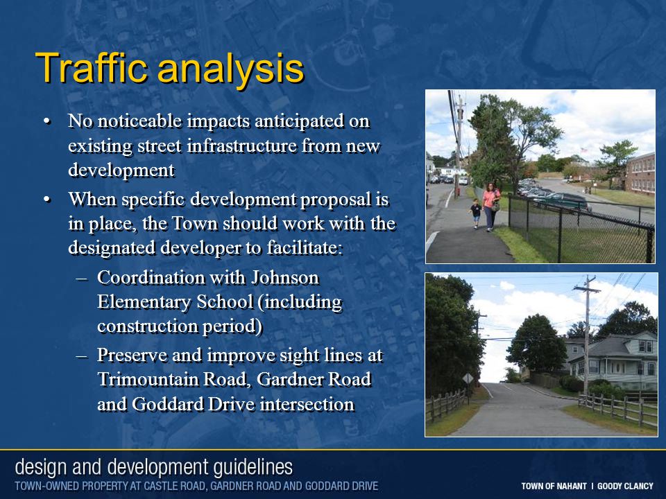 Traffic analysis No noticeable impacts anticipated on existing street infrastructure from new development When specific development proposal is in place, the Town should work with the designated developer to facilitate: –Coordination with Johnson Elementary School (including construction period) –Preserve and improve sight lines at Trimountain Road, Gardner Road and Goddard Drive intersection No noticeable impacts anticipated on existing street infrastructure from new development When specific development proposal is in place, the Town should work with the designated developer to facilitate: –Coordination with Johnson Elementary School (including construction period) –Preserve and improve sight lines at Trimountain Road, Gardner Road and Goddard Drive intersection