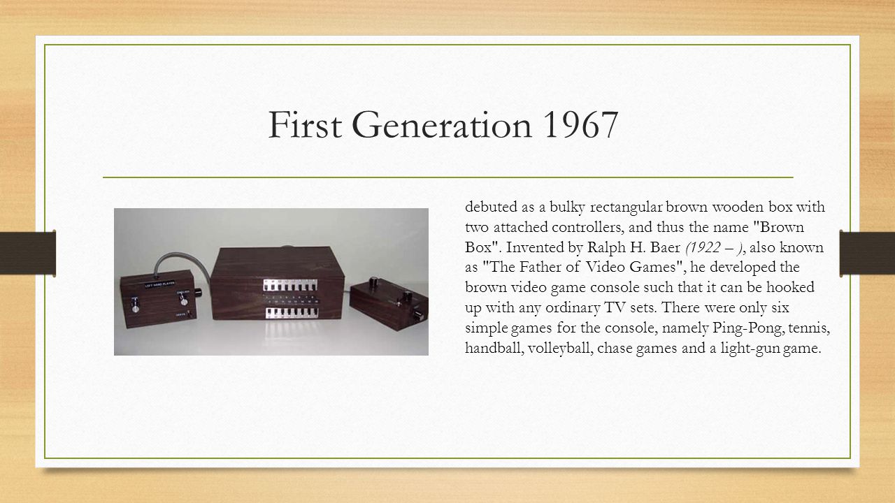 First Generation 1967 debuted as a bulky rectangular brown wooden box with two attached controllers, and thus the name Brown Box .