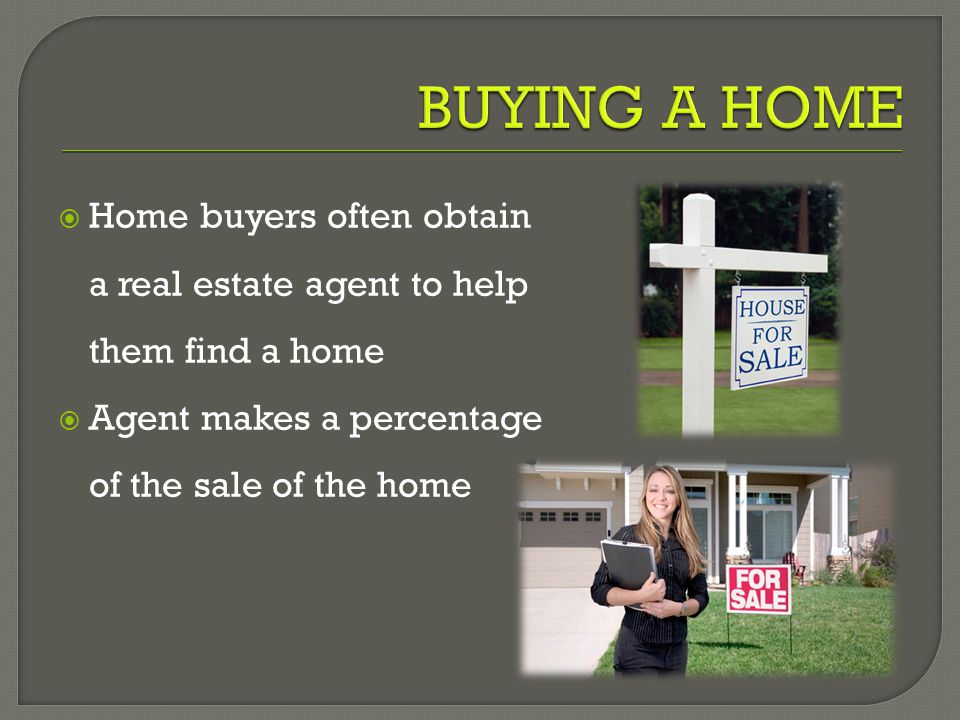  Home buyers often obtain a real estate agent to help them find a home  Agent makes a percentage of the sale of the home