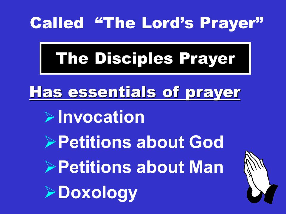 Called The Lord’s Prayer The Disciples Prayer Has essentials of prayer  Invocation  Petitions about God  Petitions about Man  Doxology