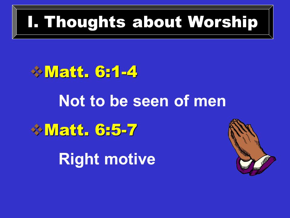 I. Thoughts about Worship  Matt. 6:1-4 Not to be seen of men  Matt. 6:5-7 Right motive