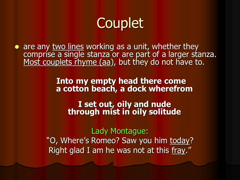 Couplet are any two lines working as a unit, whether they comprise a single stanza or are part of a larger stanza.