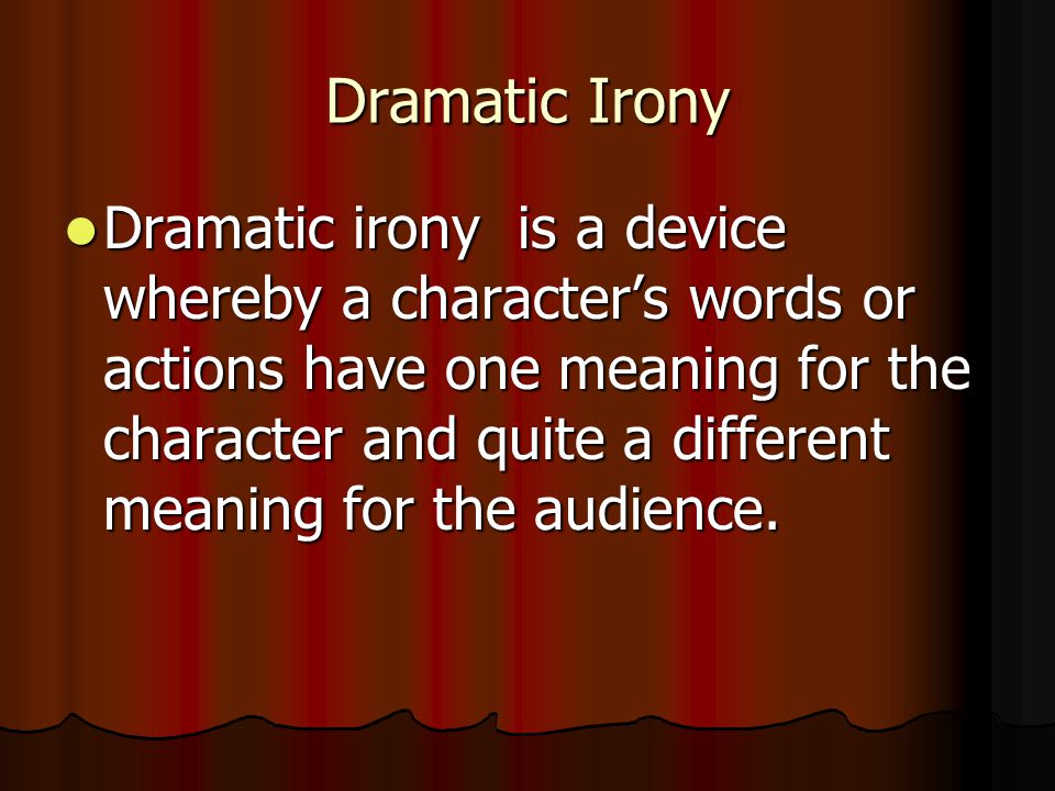 Dramatic Irony Dramatic irony is a device whereby a character’s words or actions have one meaning for the character and quite a different meaning for the audience.