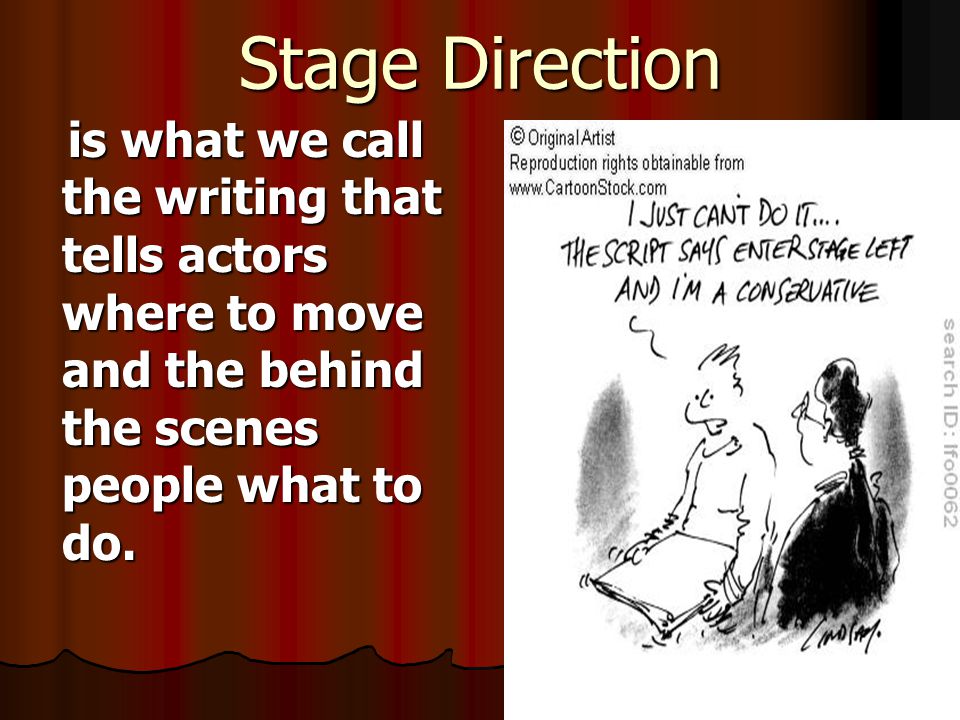 Stage Direction is what we call the writing that tells actors where to move and the behind the scenes people what to do.