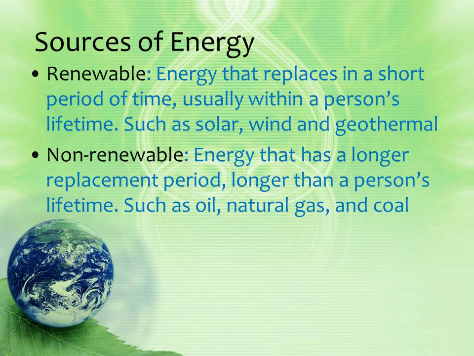 Sources of Energy Renewable: Energy that replaces in a short period of time, usually within a person’s lifetime.