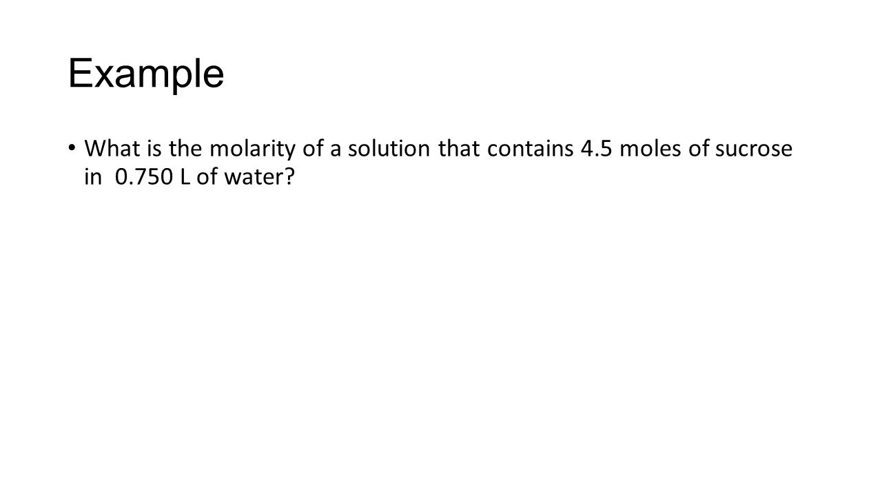 Example What is the molarity of a solution that contains 4.5 moles of sucrose in L of water