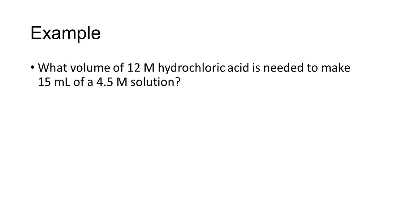 Example What volume of 12 M hydrochloric acid is needed to make 15 mL of a 4.5 M solution