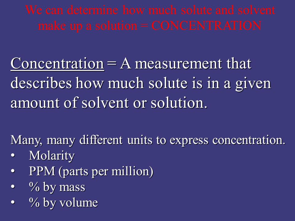 We can determine how much solute and solvent make up a solution = CONCENTRATION Concentration = A measurement that describes how much solute is in a given amount of solvent or solution.