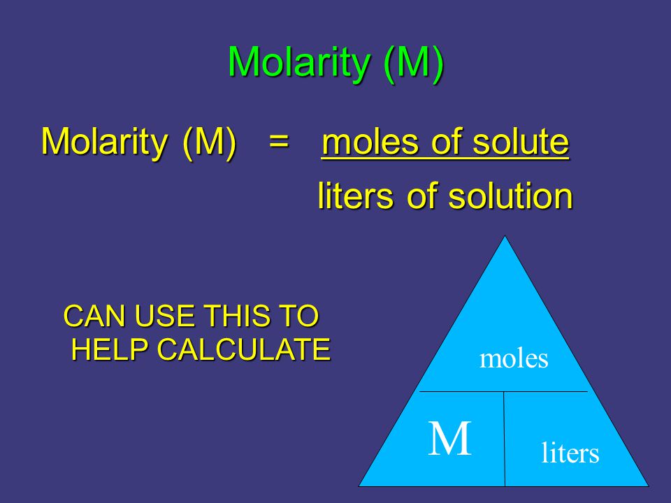 Molarity (M) Molarity (M) = moles of solute liters of solution liters of solution CAN USE THIS TO HELP CALCULATE CAN USE THIS TO HELP CALCULATE moles M liters