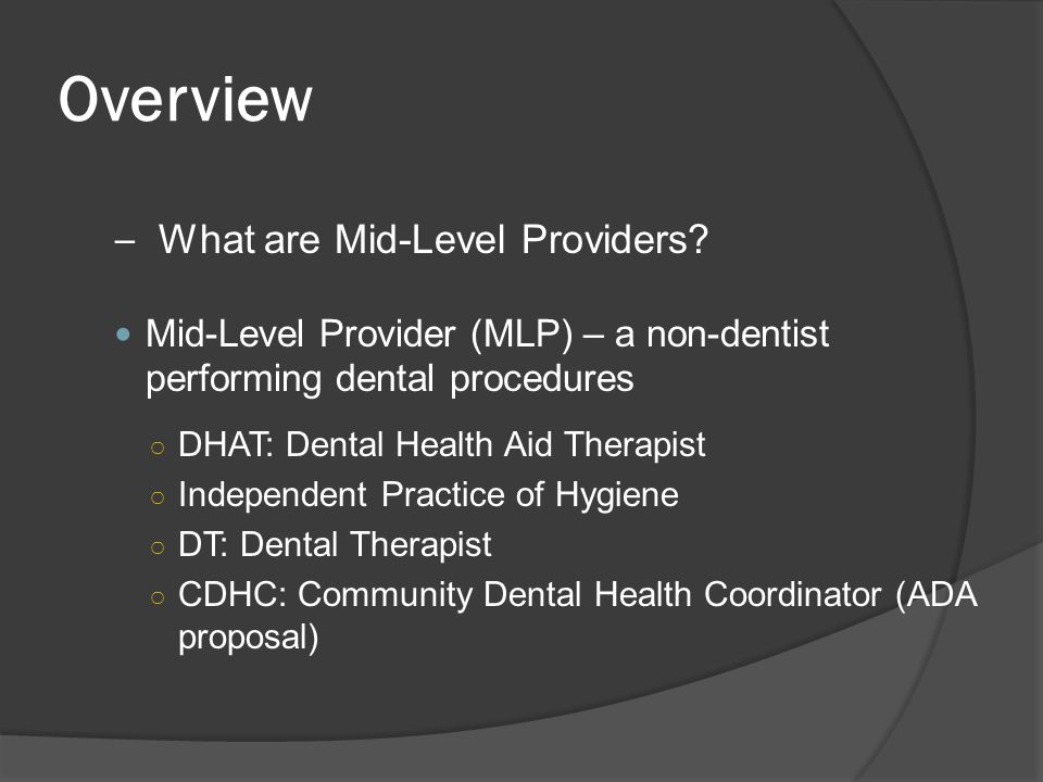 Overview Mid-Level Provider (MLP) – a non-dentist performing dental procedures – What are Mid-Level Providers.