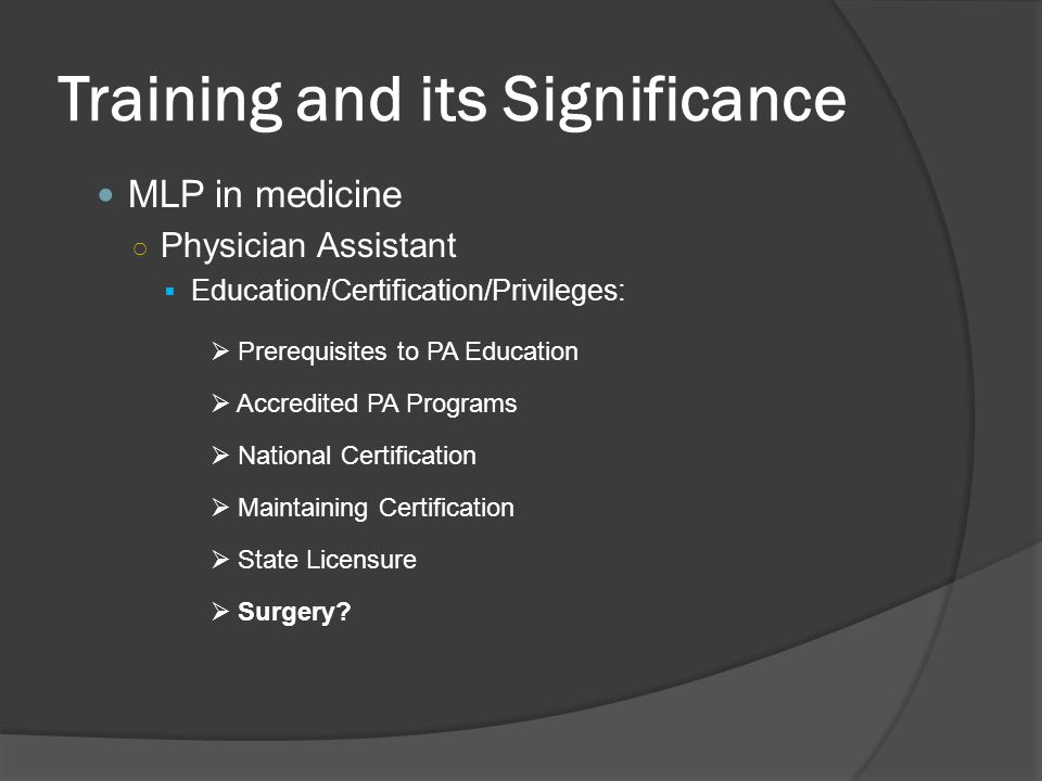 Training and its Significance MLP in medicine ○ Physician Assistant  Education/Certification/Privileges:  Prerequisites to PA Education  Accredited PA Programs  National Certification  Maintaining Certification  State Licensure  Surgery