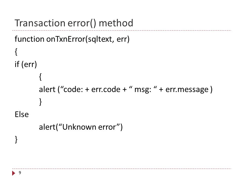 Transaction error() method 9 function onTxnError(sqltext, err) { if (err) { alert ( code: + err.code + msg: + err.message ) } Else alert( Unknown error ) }