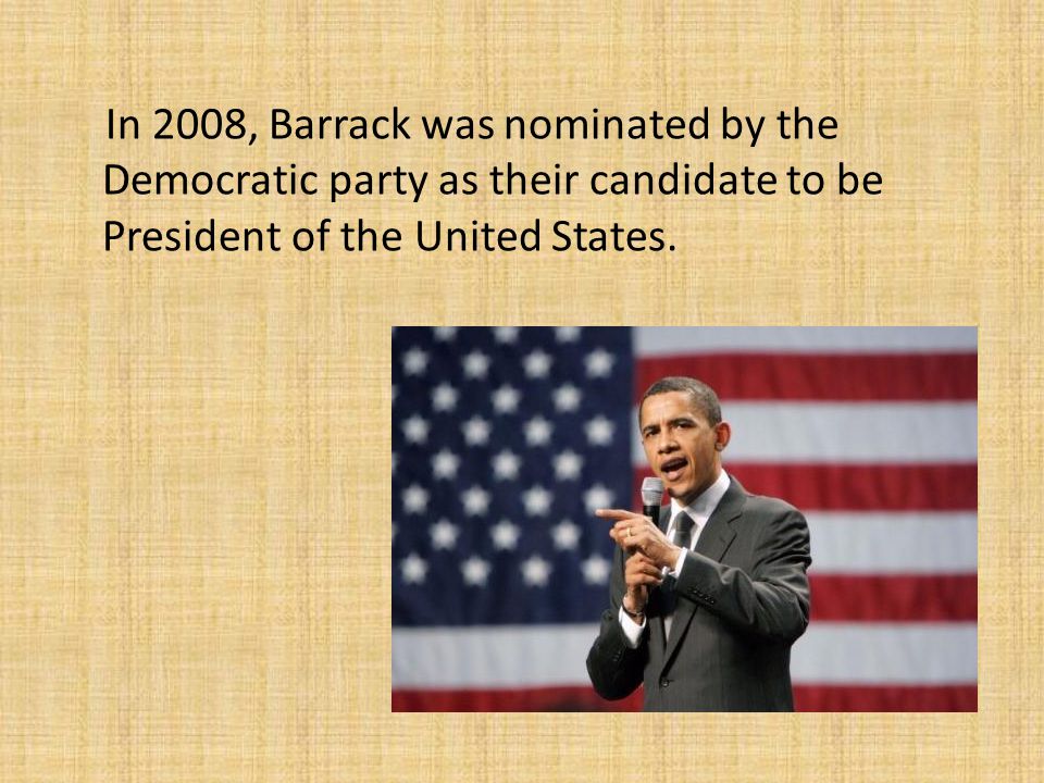 In 2008, Barrack was nominated by the Democratic party as their candidate to be President of the United States.