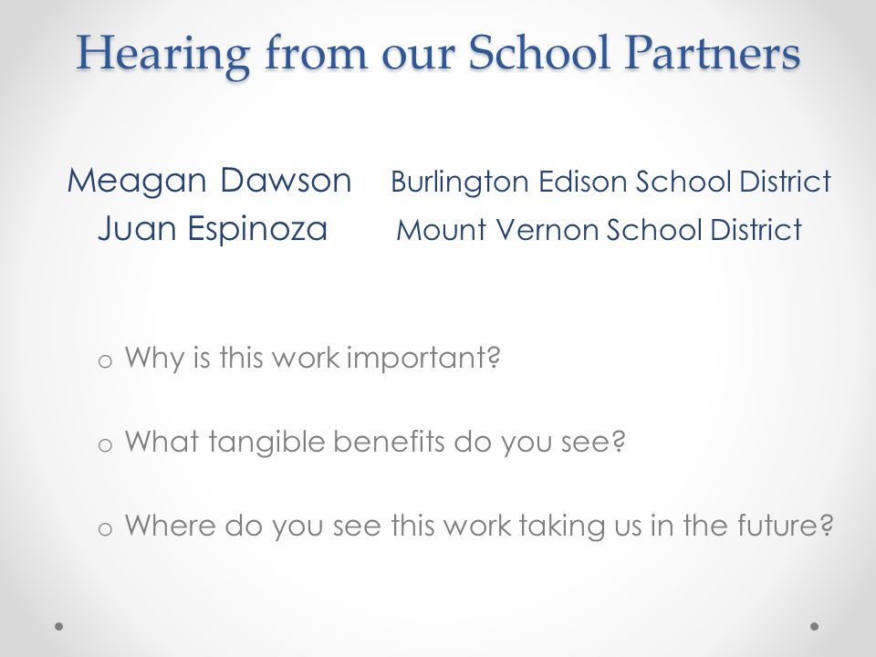 Hearing from our School Partners Meagan Dawson Burlington Edison School District Juan Espinoza Mount Vernon School District o Why is this work important.