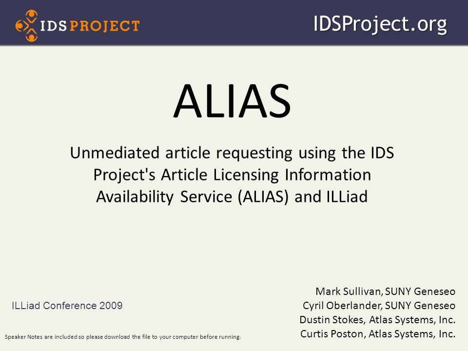 ALIAS Unmediated article requesting using the IDS Project s Article Licensing Information Availability Service (ALIAS) and ILLiad ILLiad Conference 2009IDSProject.org Mark Sullivan, SUNY Geneseo Cyril Oberlander, SUNY Geneseo Dustin Stokes, Atlas Systems, Inc.